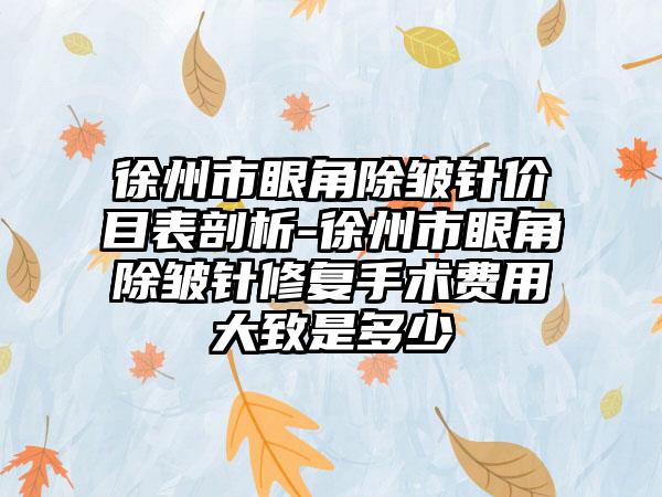 徐州市眼角除皱针价目表剖析-徐州市眼角除皱针修复手术费用大致是多少