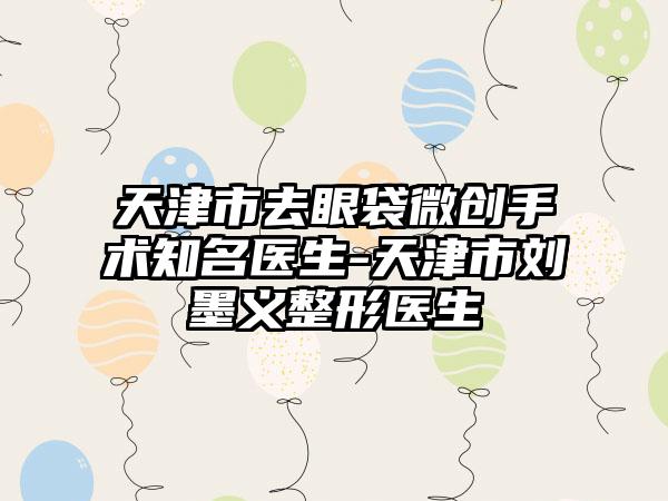 天津市去眼袋微创手术知名医生-天津市刘墨义整形医生