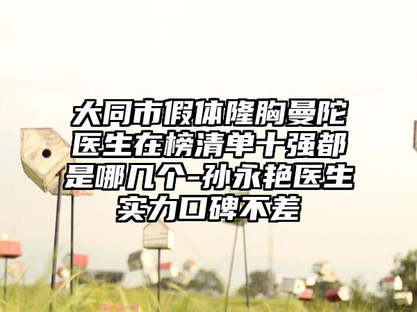 大同市假体隆胸曼陀医生在榜清单十强都是哪几个-孙永艳医生实力口碑不差