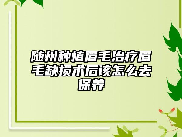 随州种植眉毛治疗眉毛缺损术后该怎么去保养