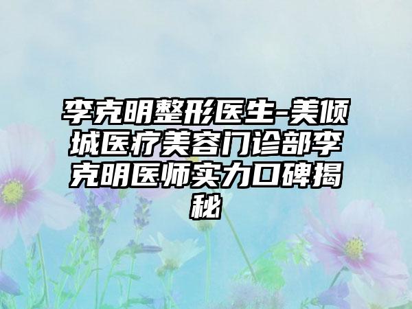 李克明整形医生-美倾城医疗美容门诊部李克明医师实力口碑揭秘