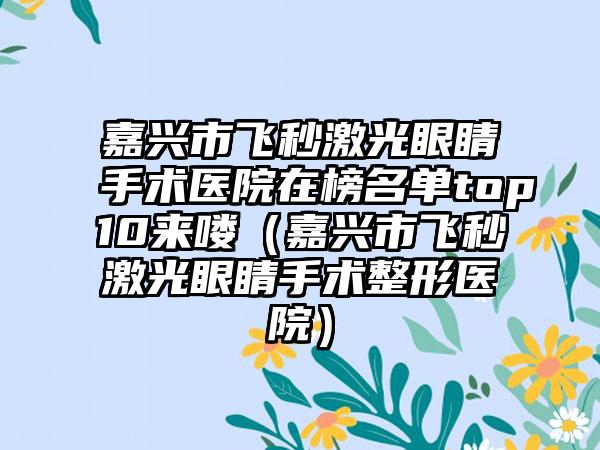 嘉兴市飞秒激光眼睛手术医院在榜名单top10来喽（嘉兴市飞秒激光眼睛手术整形医院）