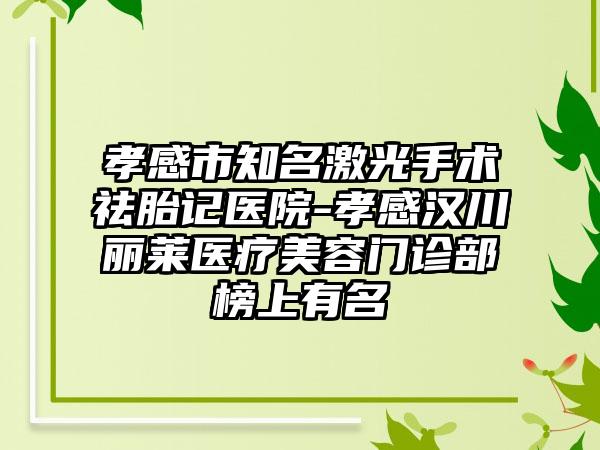 孝感市知名激光手术祛胎记医院-孝感汉川丽莱医疗美容门诊部榜上有名