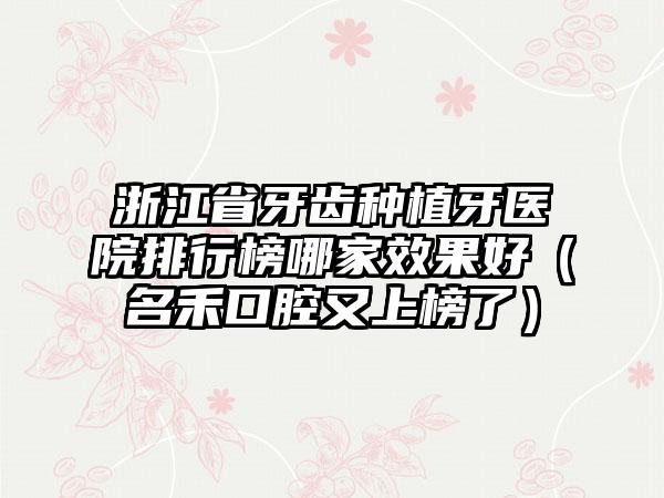 浙江省牙齿种植牙医院排行榜哪家效果好（名禾口腔又上榜了）