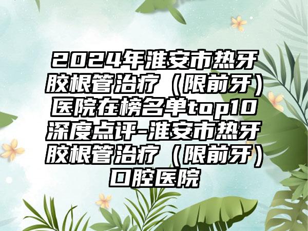 2024年淮安市热牙胶根管治疗（限前牙）医院在榜名单top10深度点评-淮安市热牙胶根管治疗（限前牙）口腔医院