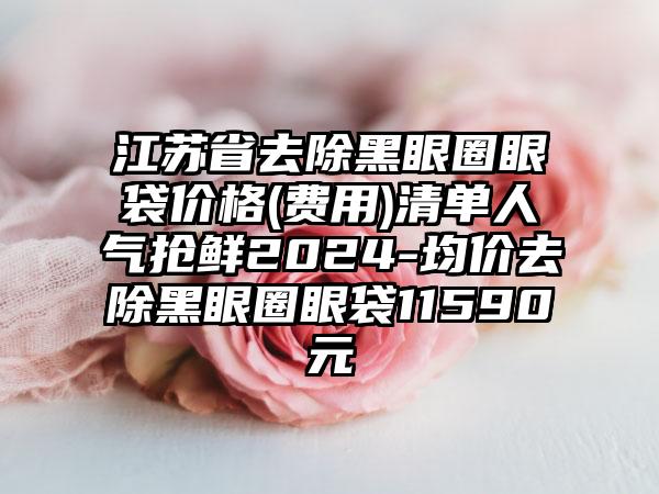 江苏省去除黑眼圈眼袋价格(费用)清单人气抢鲜2024-均价去除黑眼圈眼袋11590元