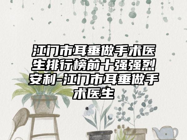 江门市耳垂做手术医生排行榜前十强强烈安利-江门市耳垂做手术医生