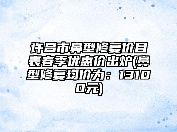 许昌市鼻型修复价目表春季优惠价出炉(鼻型修复均价为：13100元)