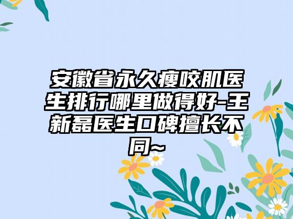 安徽省永久瘦咬肌医生排行哪里做得好-王新磊医生口碑擅长不同~