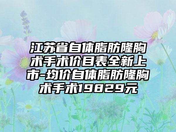 江苏省自体脂肪隆胸术手术价目表全新上市-均价自体脂肪隆胸术手术19829元