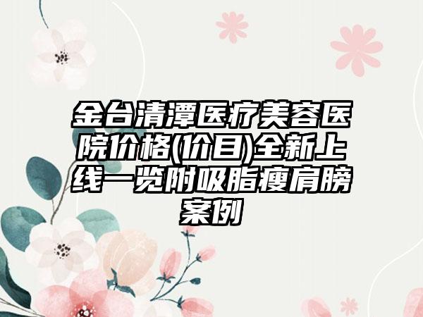 金台清潭医疗美容医院价格(价目)全新上线一览附吸脂瘦肩膀案例