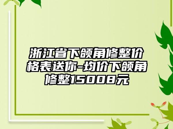 浙江省下颌角修整价格表送你-均价下颌角修整15008元