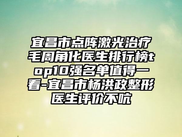 宜昌市点阵激光治疗毛周角化医生排行榜top10强名单值得一看-宜昌市杨洪政整形医生评价不吭