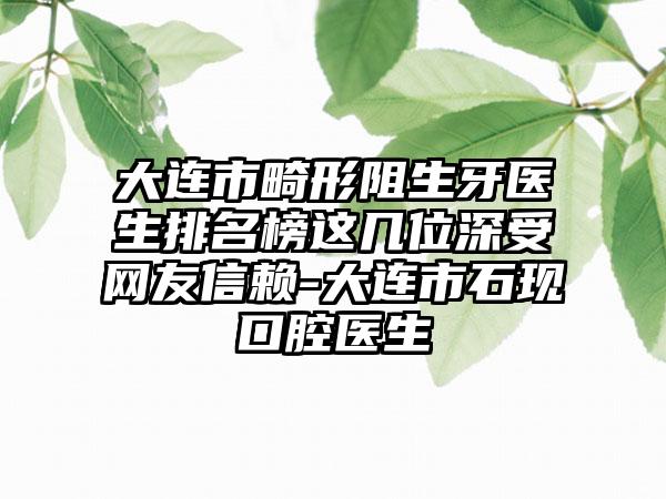 大连市畸形阻生牙医生排名榜这几位深受网友信赖-大连市石现口腔医生