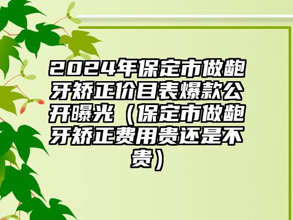 2024年保定市做龅牙矫正价目表爆款公开曝光（保定市做龅牙矫正费用贵还是不贵）