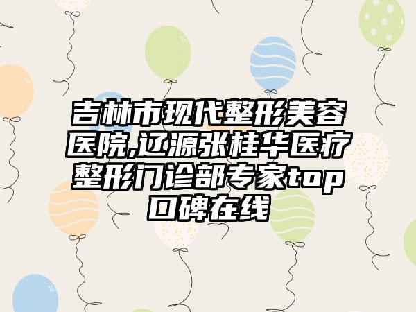 吉林市现代整形美容医院,辽源张桂华医疗整形门诊部专家top口碑在线