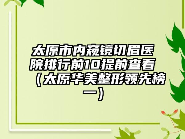 太原市内窥镜切眉医院排行前10提前查看（太原华美整形领先榜一）