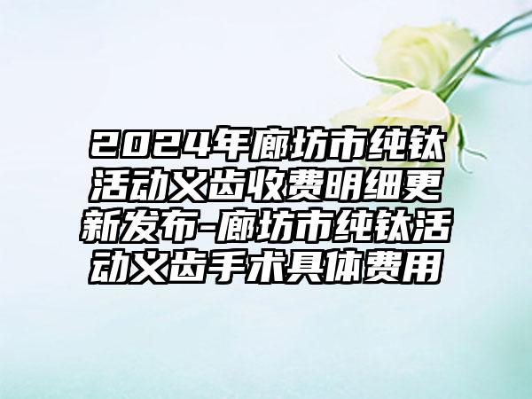 2024年廊坊市纯钛活动义齿收费明细更新发布-廊坊市纯钛活动义齿手术具体费用