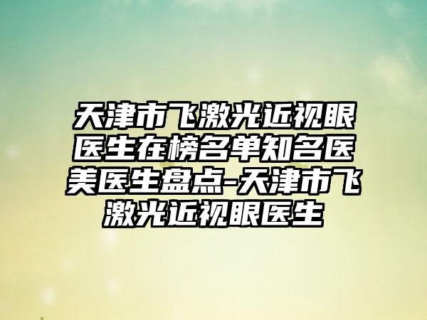 天津市飞激光近视眼医生在榜名单知名医美医生盘点-天津市飞激光近视眼医生