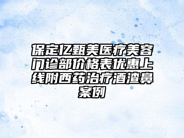 保定亿甄美医疗美容门诊部价格表优惠上线附西药治疗酒渣鼻案例