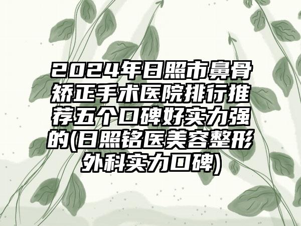 2024年日照市鼻骨矫正手术医院排行推荐五个口碑好实力强的(日照铭医美容整形外科实力口碑)