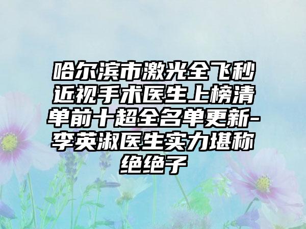 哈尔滨市激光全飞秒近视手术医生上榜清单前十超全名单更新-李英淑医生实力堪称绝绝子