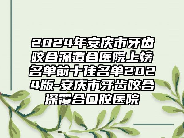 2024年安庆市牙齿咬合深覆合医院上榜名单前十佳名单2024版-安庆市牙齿咬合深覆合口腔医院