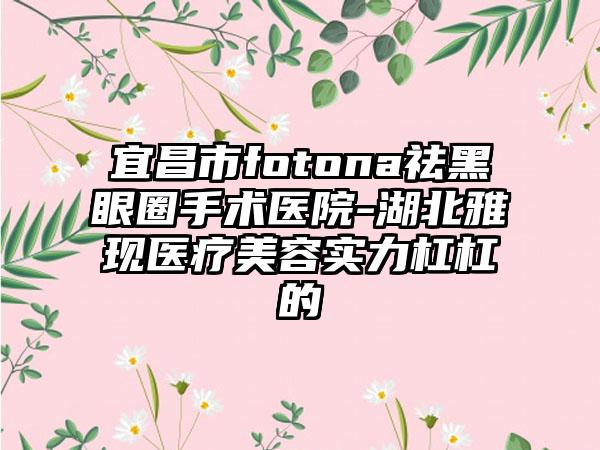 宜昌市fotona祛黑眼圈手术医院-湖北雅现医疗美容实力杠杠的