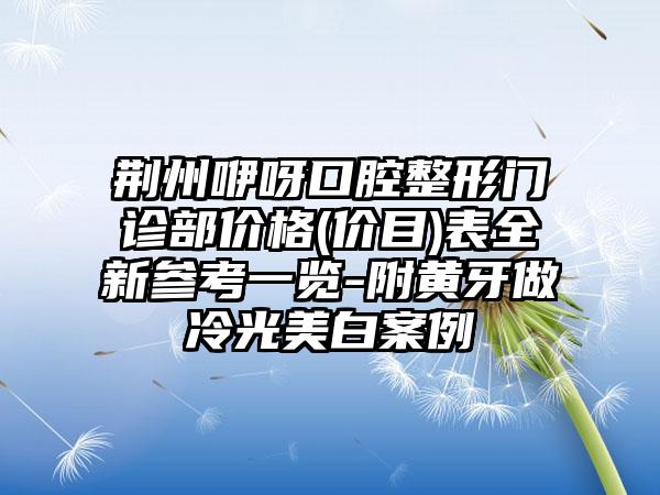 荆州咿呀口腔整形门诊部价格(价目)表全新参考一览-附黄牙做冷光美白案例