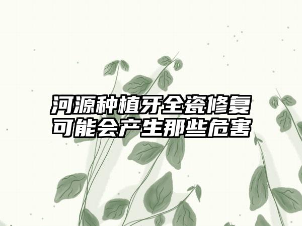 河源种植牙全瓷修复可能会产生那些危害