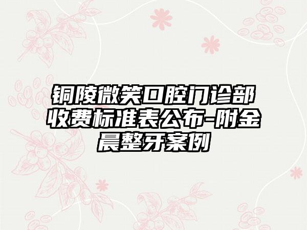 铜陵微笑口腔门诊部收费标准表公布-附金晨整牙案例