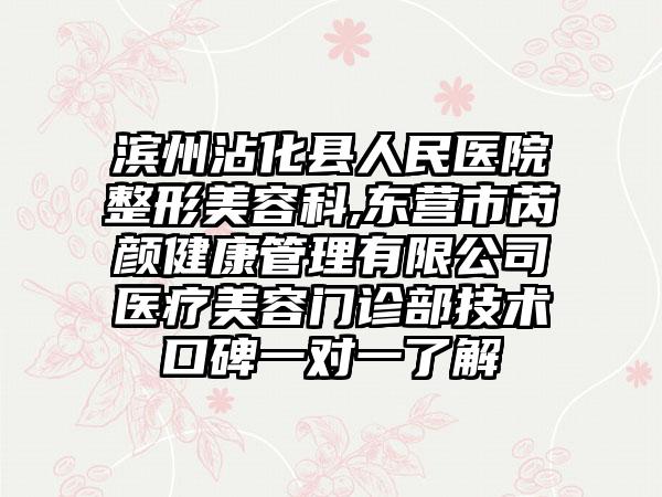 滨州沾化县人民医院整形美容科,东营市芮颜健康管理有限公司医疗美容门诊部技术口碑一对一了解