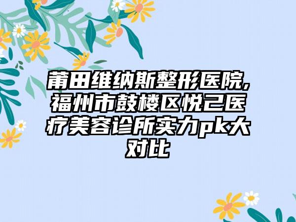 莆田维纳斯整形医院,福州市鼓楼区悦己医疗美容诊所实力pk大对比