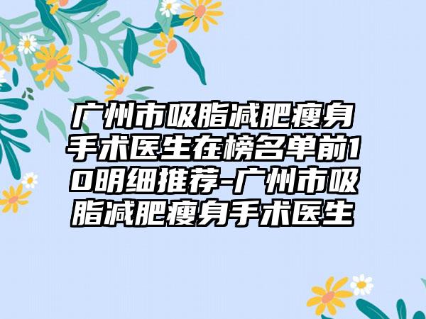 广州市吸脂减肥瘦身手术医生在榜名单前10明细推荐-广州市吸脂减肥瘦身手术医生