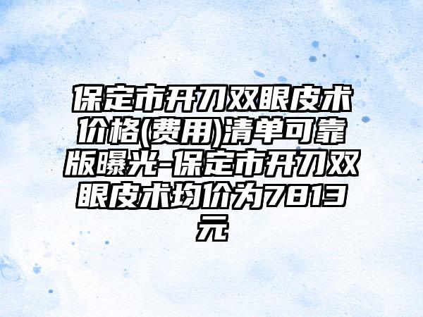 保定市开刀双眼皮术价格(费用)清单可靠版曝光-保定市开刀双眼皮术均价为7813元