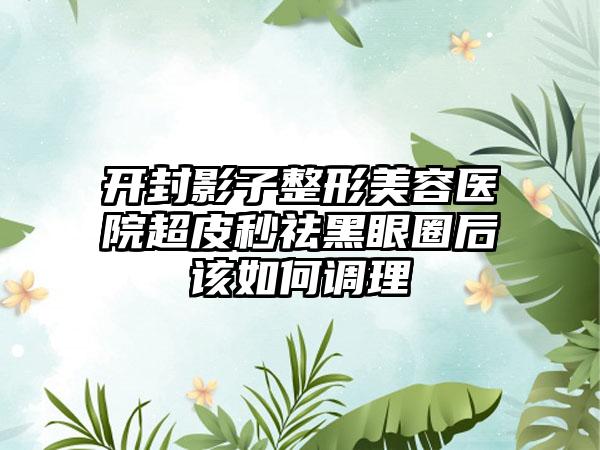 开封影子整形美容医院超皮秒祛黑眼圈后该如何调理