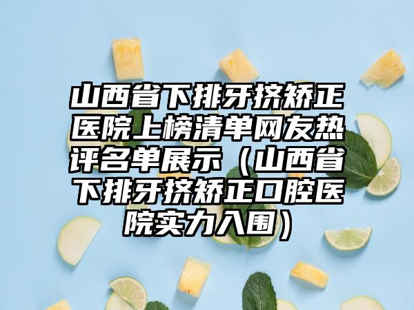 山西省下排牙挤矫正医院上榜清单网友热评名单展示（山西省下排牙挤矫正口腔医院实力入围）