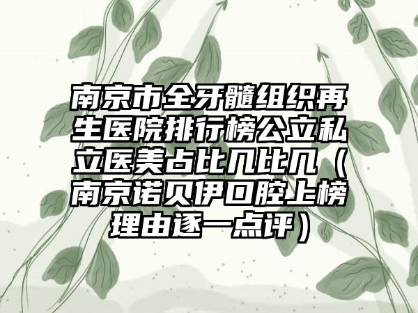 南京市全牙髓组织再生医院排行榜公立私立医美占比几比几（南京诺贝伊口腔上榜理由逐一点评）