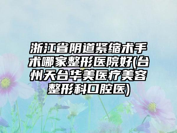 浙江省阴道紧缩术手术哪家整形医院好(台州天台华美医疗美容整形科口腔医)