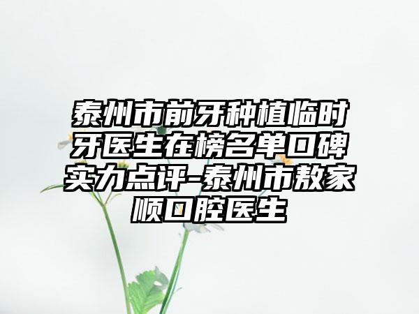 泰州市前牙种植临时牙医生在榜名单口碑实力点评-泰州市敖家顺口腔医生