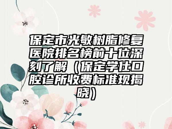 保定市光敏树脂修复医院排名榜前十位深刻了解（保定学仕口腔诊所收费标准现揭晓）