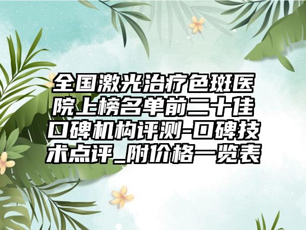 全国激光治疗色斑医院上榜名单前二十佳口碑机构评测-口碑技术点评_附价格一览表