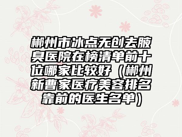 郴州市冰点无创去腋臭医院在榜清单前十位哪家比较好（郴州新曹家医疗美容排名靠前的医生名单）