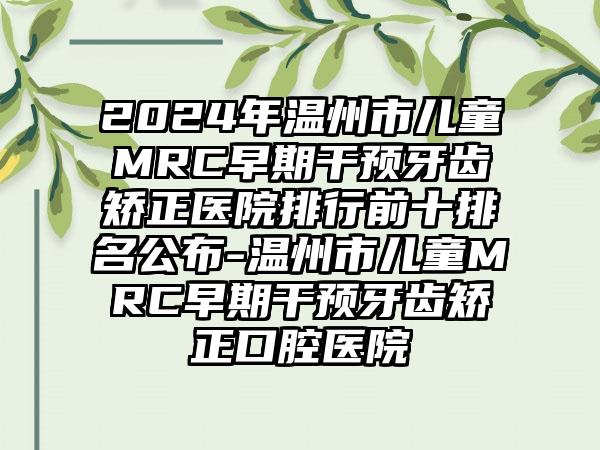 2024年温州市儿童MRC早期干预牙齿矫正医院排行前十排名公布-温州市儿童MRC早期干预牙齿矫正口腔医院