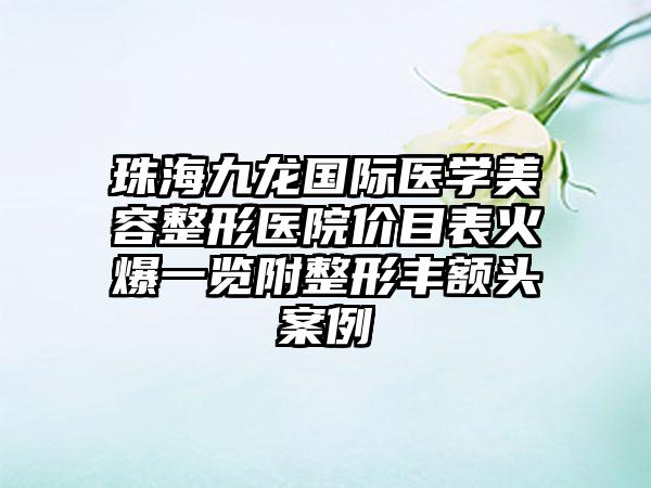 珠海九龙国际医学美容整形医院价目表火爆一览附整形丰额头案例