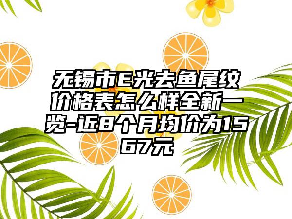 无锡市E光去鱼尾纹价格表怎么样全新一览-近8个月均价为1567元