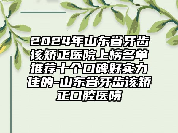 2024年山东省牙齿该矫正医院上榜名单推荐十个口碑好实力佳的-山东省牙齿该矫正口腔医院