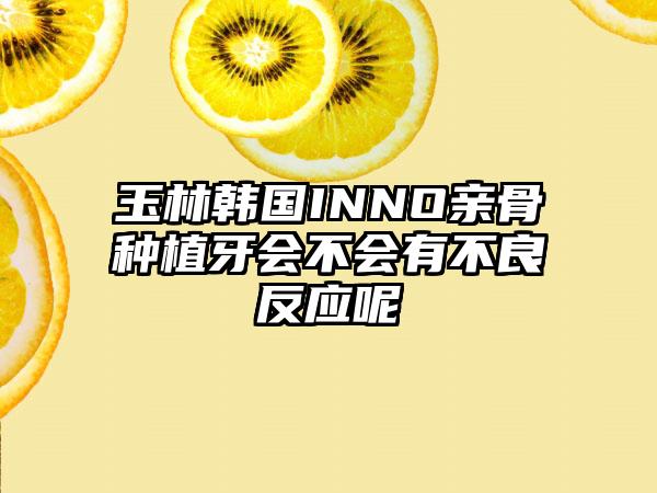 玉林韩国INNO亲骨种植牙会不会有不良反应呢