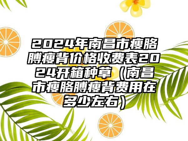 2024年南昌市瘦胳膊瘦背价格收费表2024开箱种草（南昌市瘦胳膊瘦背费用在多少左右）