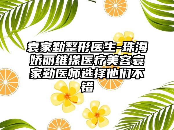 袁家勤整形医生-珠海娇丽维漾医疗美容袁家勤医师选择他们不错